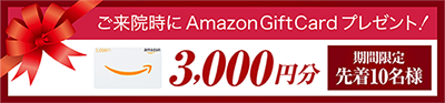 ご来院時にAmazonGiftCard3000円分プレゼント！期間限定先着10名様